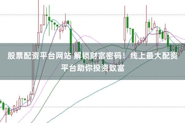 股票配资平台网站 解锁财富密码！线上最大配资平台助你投资致富
