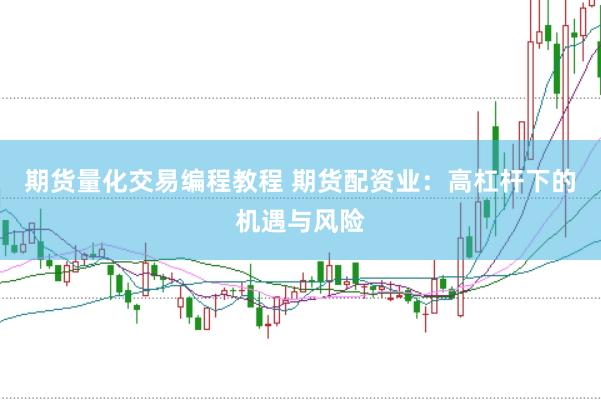 期货量化交易编程教程 期货配资业：高杠杆下的机遇与风险