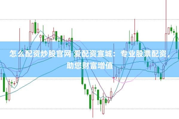 怎么配资炒股官网 爱配资宣城：专业股票配资，助您财富增值