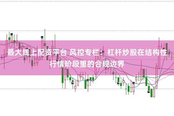 最大线上配资平台 风控专栏：杠杆炒股在结构性行情阶段里的合规边界