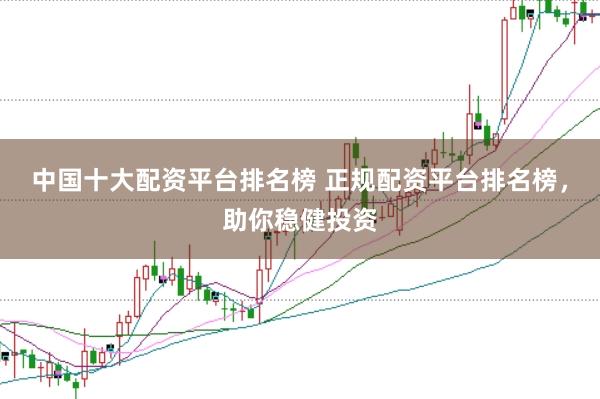 中国十大配资平台排名榜 正规配资平台排名榜，助你稳健投资