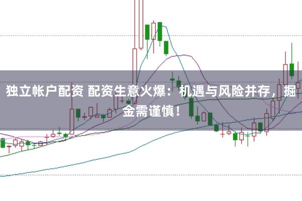 独立帐户配资 配资生意火爆：机遇与风险并存，掘金需谨慎！