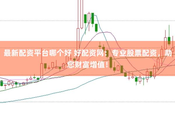 最新配资平台哪个好 好配资网：专业股票配资，助您财富增值！