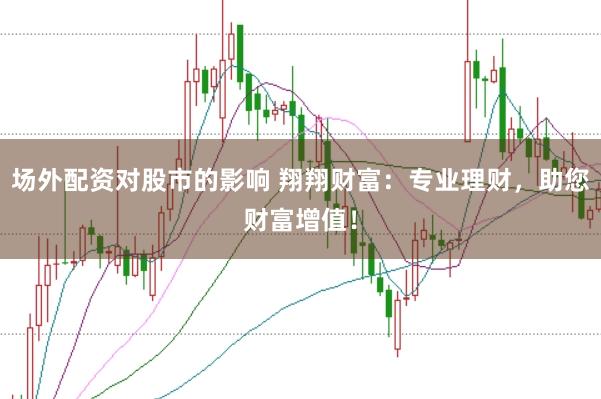 场外配资对股市的影响 翔翔财富：专业理财，助您财富增值！
