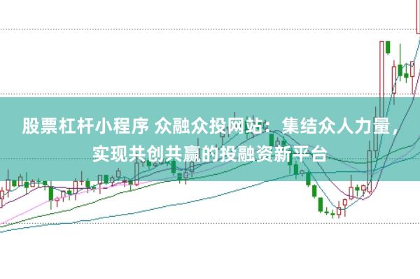 股票杠杆小程序 众融众投网站：集结众人力量，实现共创共赢的投融资新平台