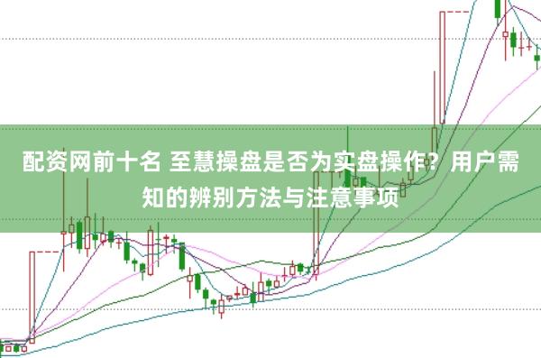 配资网前十名 至慧操盘是否为实盘操作？用户需知的辨别方法与注意事项