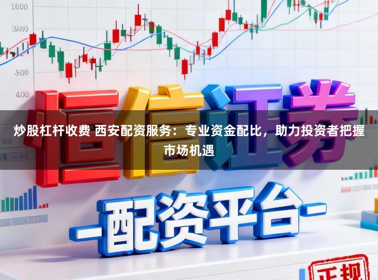 炒股杠杆收费 西安配资服务：专业资金配比，助力投资者把握市场机遇