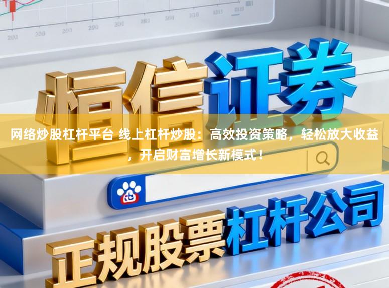 网络炒股杠杆平台 线上杠杆炒股：高效投资策略，轻松放大收益，开启财富增长新模式！