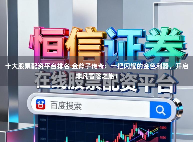 十大股票配资平台排名 金斧子传奇：一把闪耀的金色利器，开启非凡冒险之旅！