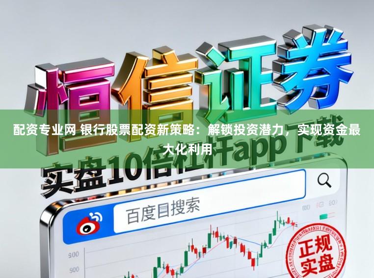 配资专业网 银行股票配资新策略：解锁投资潜力，实现资金最大化利用