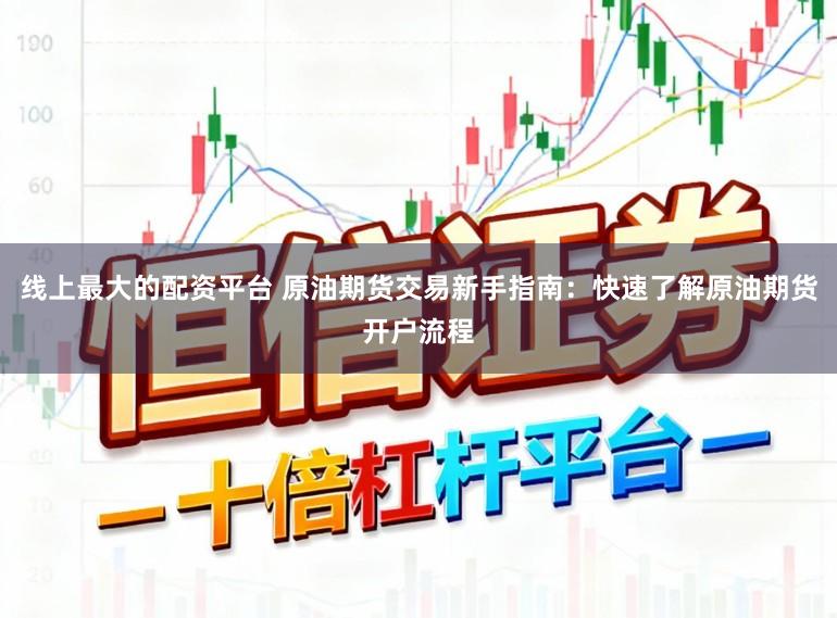 线上最大的配资平台 原油期货交易新手指南：快速了解原油期货开户流程
