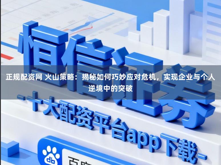 正规配资网 火山策略：揭秘如何巧妙应对危机，实现企业与个人逆境中的突破