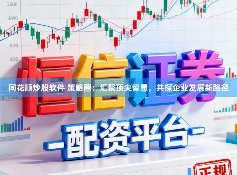 同花顺炒股软件 策略圈：汇聚顶尖智慧，共探企业发展新路径