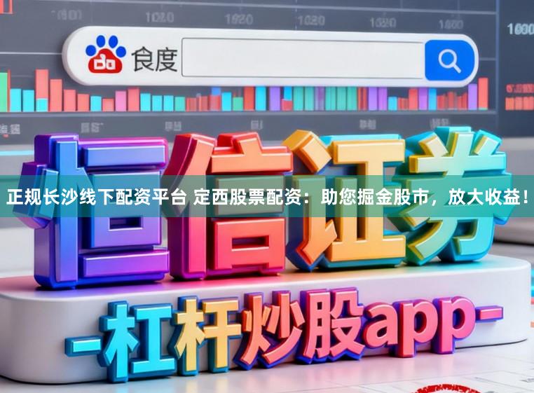 正规长沙线下配资平台 定西股票配资：助您掘金股市，放大收益！
