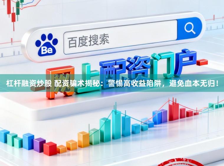 杠杆融资炒股 配资骗术揭秘：警惕高收益陷阱，避免血本无归！