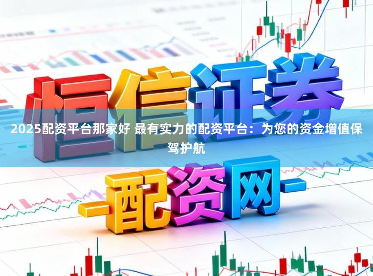 2025配资平台那家好 最有实力的配资平台：为您的资金增值保驾护航