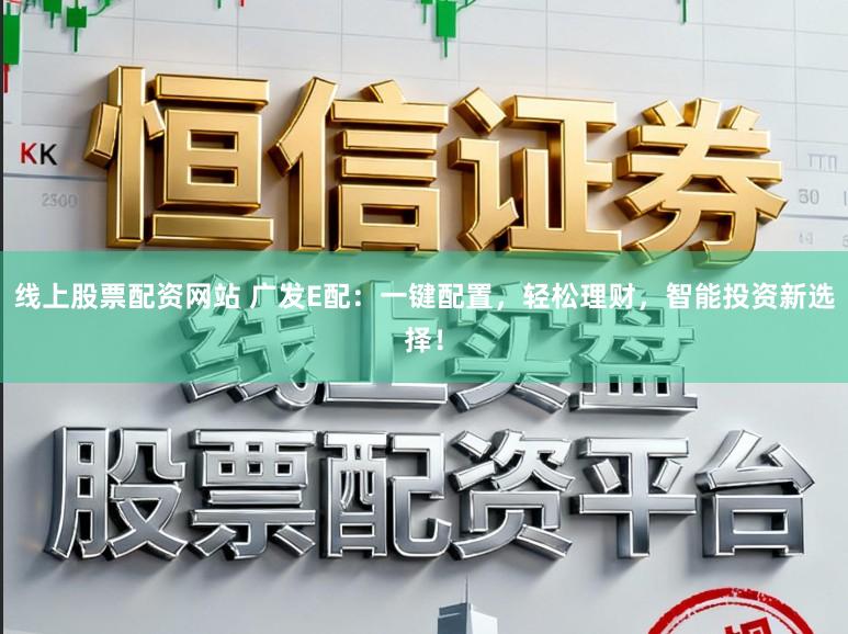线上股票配资网站 广发E配：一键配置，轻松理财，智能投资新选择！