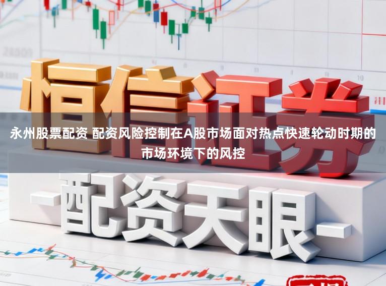 永州股票配资 配资风险控制在A股市场面对热点快速轮动时期的市场环境下的风控