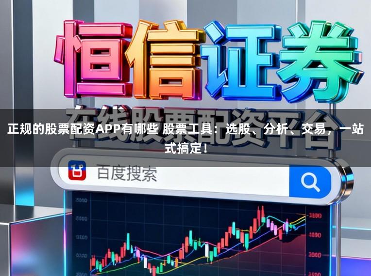 正规的股票配资APP有哪些 股票工具：选股、分析、交易，一站式搞定！