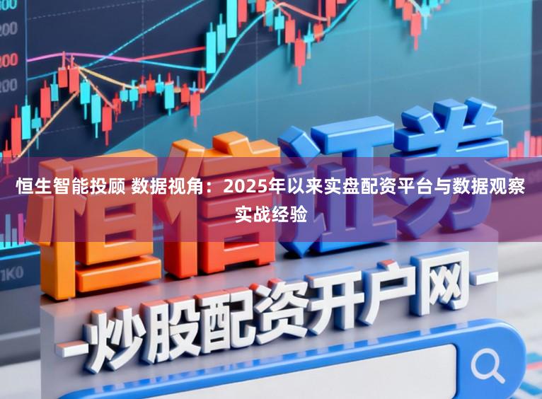 恒生智能投顾 数据视角：2025年以来实盘配资平台与数据观察实战经验