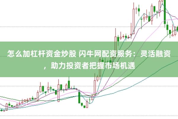 怎么加杠杆资金炒股 闪牛网配资服务：灵活融资，助力投资者把握市场机遇