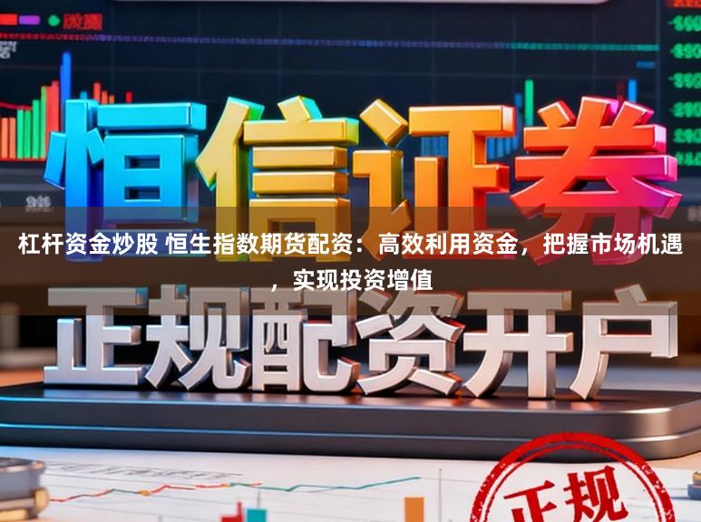 杠杆资金炒股 恒生指数期货配资：高效利用资金，把握市场机遇，实现投资增值