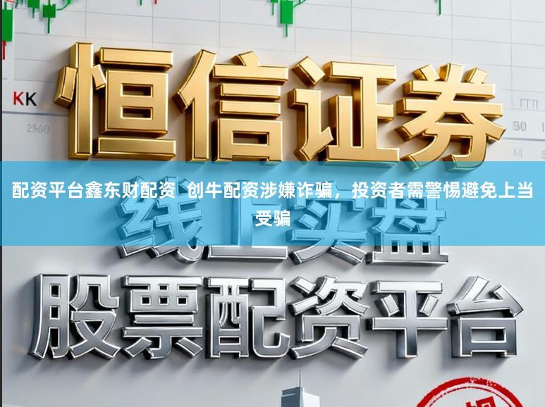 配资平台鑫东财配资  创牛配资涉嫌诈骗，投资者需警惕避免上当受骗