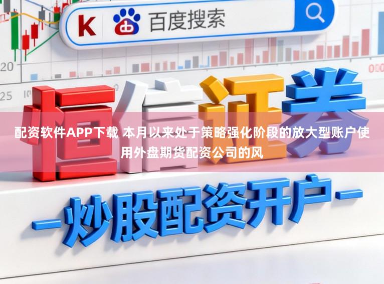 配资软件APP下载 本月以来处于策略强化阶段的放大型账户使用外盘期货配资公司的风