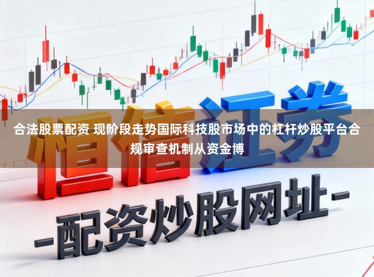 合法股票配资 现阶段走势国际科技股市场中的杠杆炒股平台合规审查机制从资金博