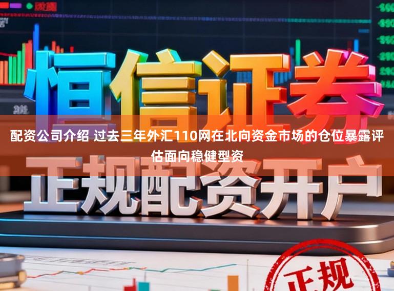 配资公司介绍 过去三年外汇110网在北向资金市场的仓位暴露评估面向稳健型资