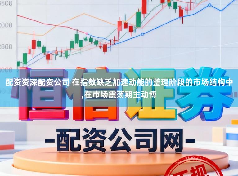 配资资深配资公司 在指数缺乏加速动能的整理阶段的市场结构中,在市场震荡期主动博