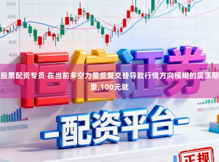 股票配资专员 在当前多空力量反复交替导致行情方向模糊的震荡期里,100元就