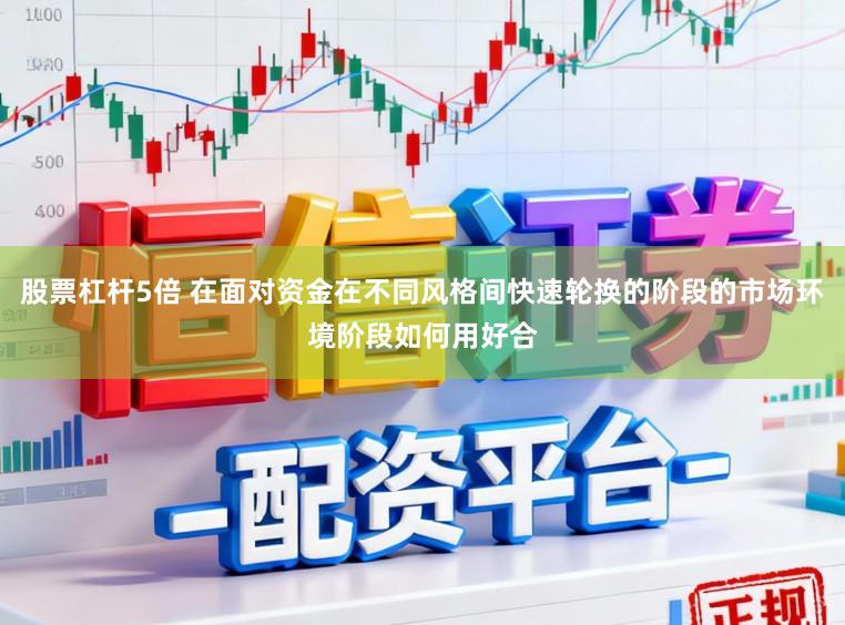 股票杠杆5倍 在面对资金在不同风格间快速轮换的阶段的市场环境阶段如何用好合