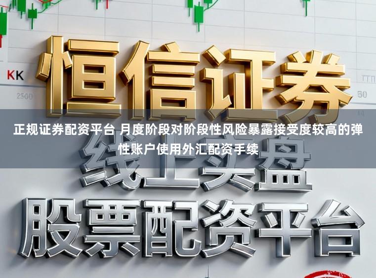 正规证券配资平台 月度阶段对阶段性风险暴露接受度较高的弹性账户使用外汇配资手续