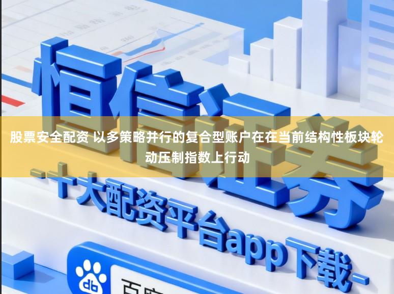 股票安全配资 以多策略并行的复合型账户在在当前结构性板块轮动压制指数上行动