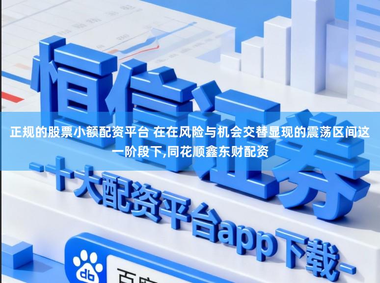 正规的股票小额配资平台 在在风险与机会交替显现的震荡区间这一阶段下,同花顺鑫东财配资