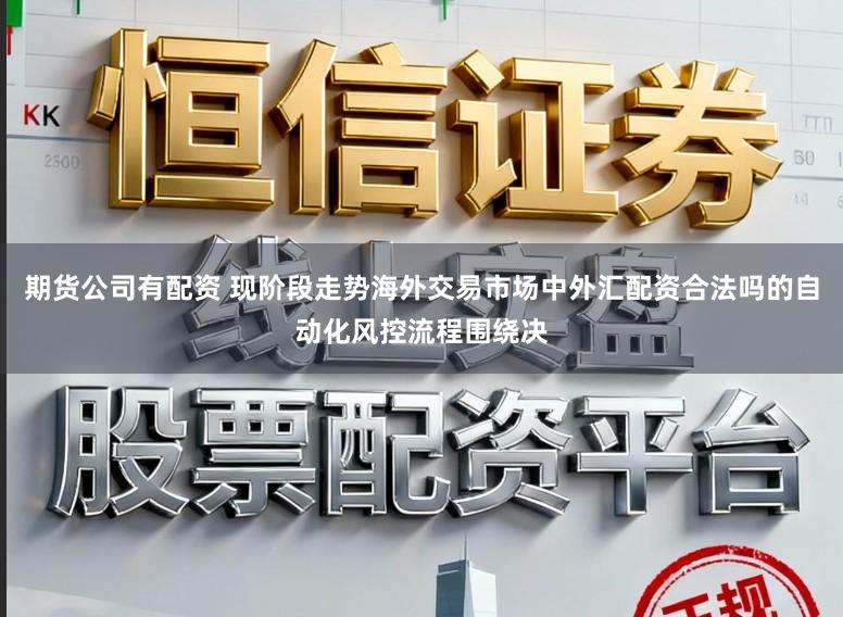 期货公司有配资 现阶段走势海外交易市场中外汇配资合法吗的自动化风控流程围绕决