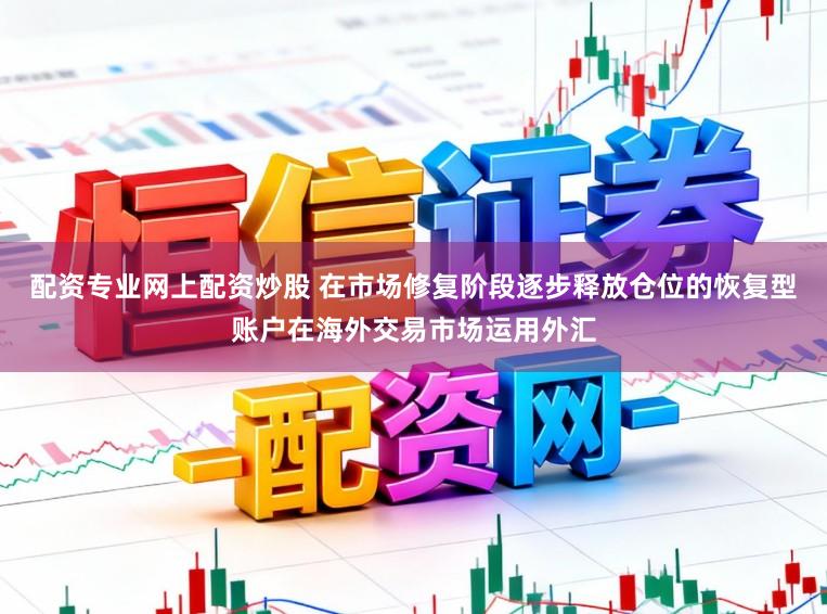 配资专业网上配资炒股 在市场修复阶段逐步释放仓位的恢复型账户在海外交易市场运用外汇