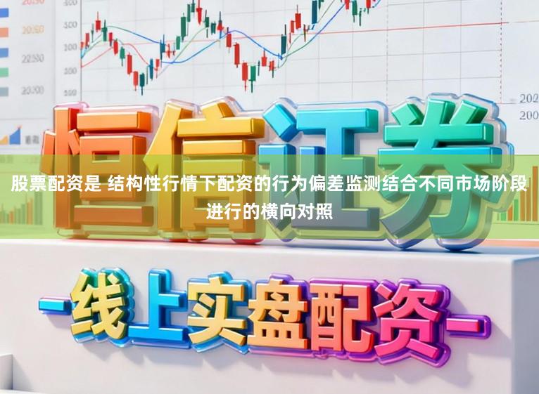 股票配资是 结构性行情下配资的行为偏差监测结合不同市场阶段进行的横向对照