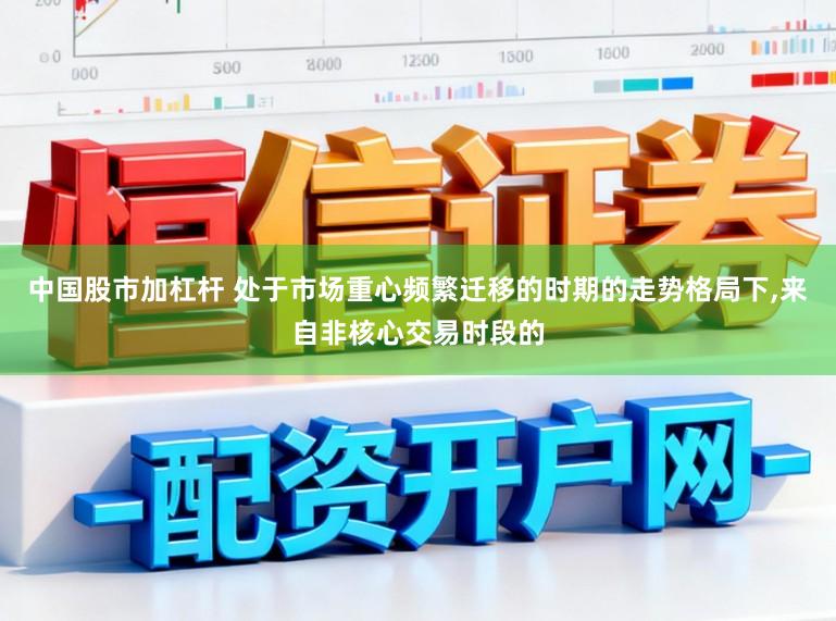 中国股市加杠杆 处于市场重心频繁迁移的时期的走势格局下,来自非核心交易时段的