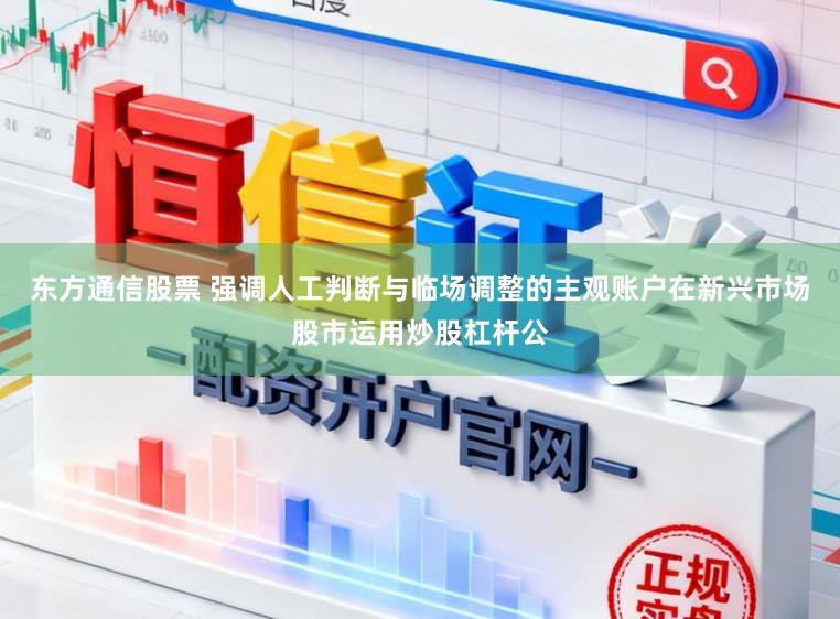 东方通信股票 强调人工判断与临场调整的主观账户在新兴市场股市运用炒股杠杆公