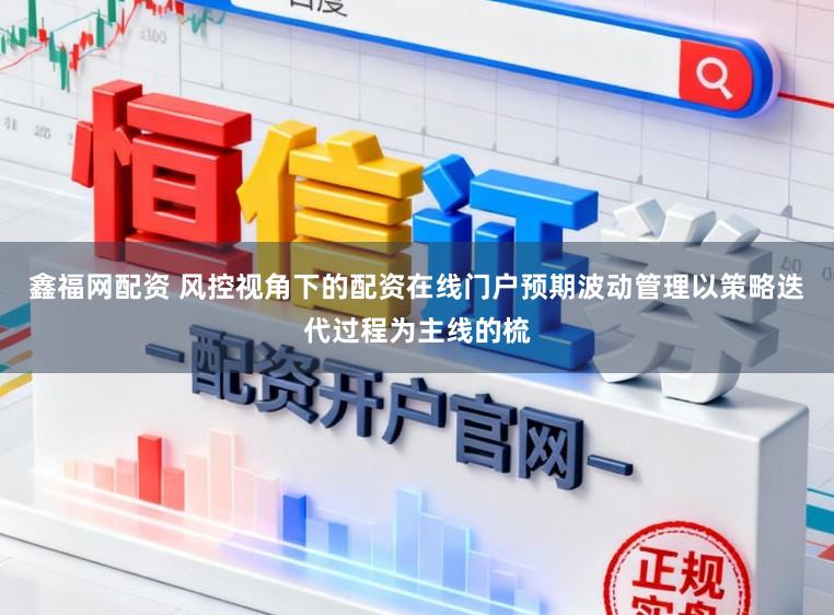 鑫福网配资 风控视角下的配资在线门户预期波动管理以策略迭代过程为主线的梳