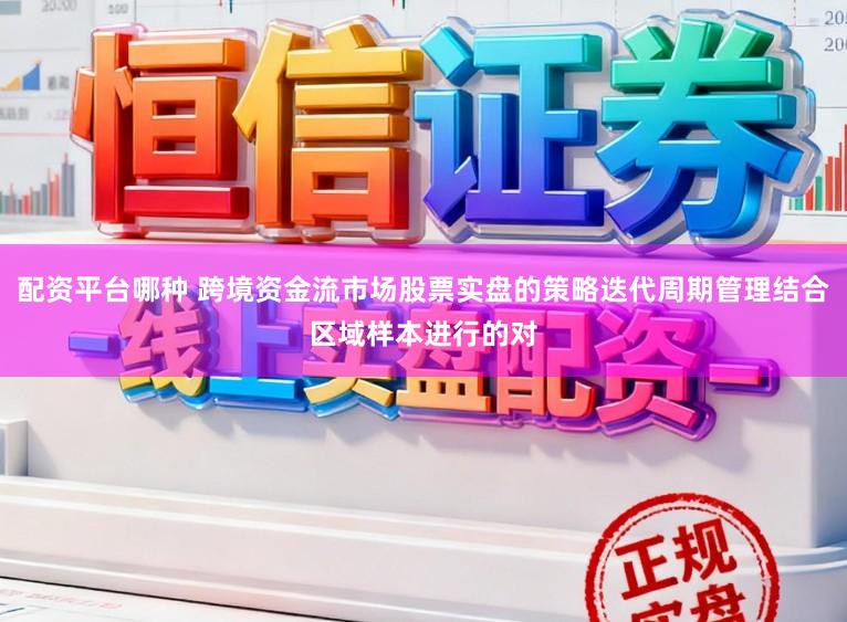 配资平台哪种 跨境资金流市场股票实盘的策略迭代周期管理结合区域样本进行的对