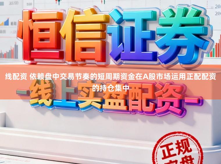 线配资 依赖盘中交易节奏的短周期资金在A股市场运用正配配资的持仓集中
