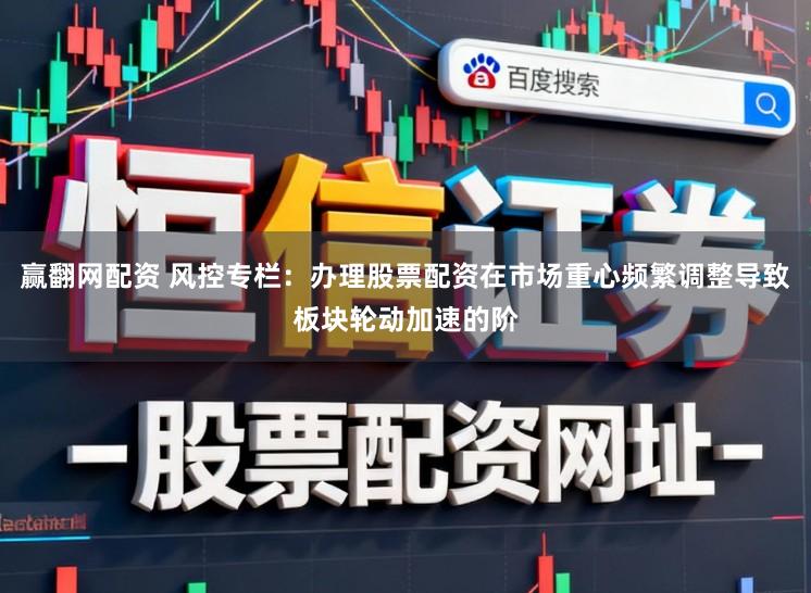 赢翻网配资 风控专栏：办理股票配资在市场重心频繁调整导致板块轮动加速的阶