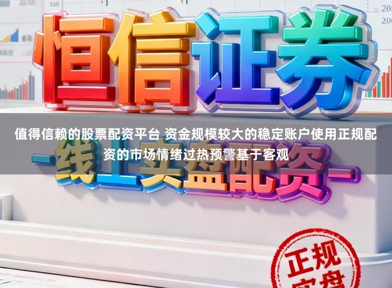 值得信赖的股票配资平台 资金规模较大的稳定账户使用正规配资的市场情绪过热预警基于客观