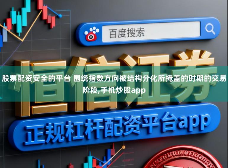 股票配资安全的平台 围绕指数方向被结构分化所掩盖的时期的交易阶段,手机炒股app