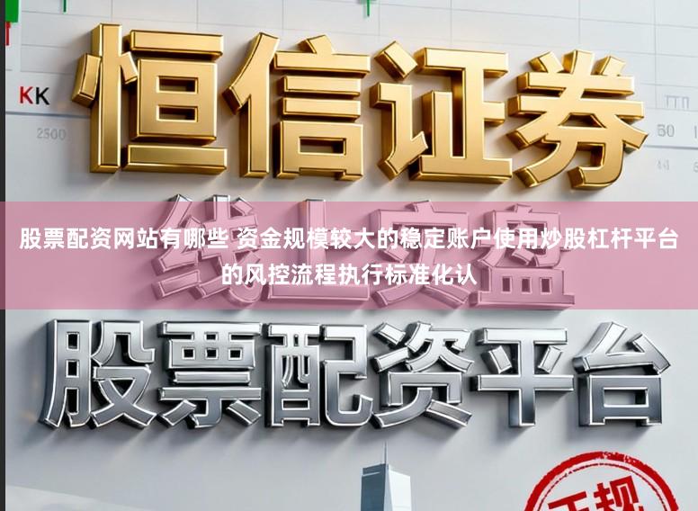 股票配资网站有哪些 资金规模较大的稳定账户使用炒股杠杆平台的风控流程执行标准化认