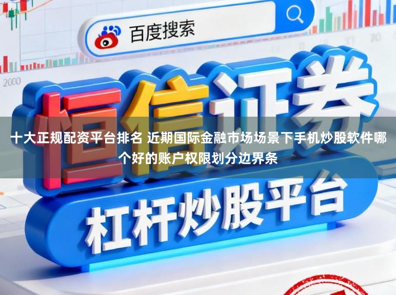 十大正规配资平台排名 近期国际金融市场场景下手机炒股软件哪个好的账户权限划分边界条