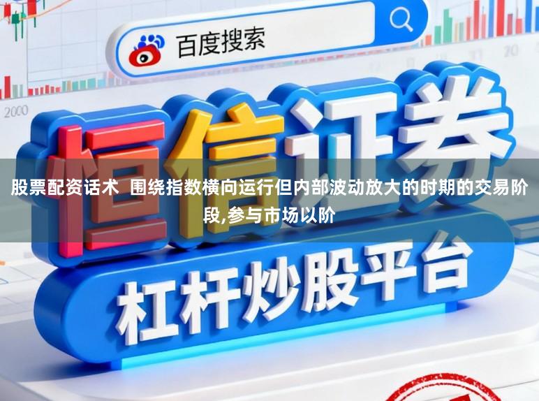 股票配资话术  围绕指数横向运行但内部波动放大的时期的交易阶段,参与市场以阶